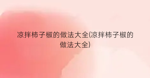 “凉拌柿子椒的做法大全(凉拌柿子椒的做法大全)