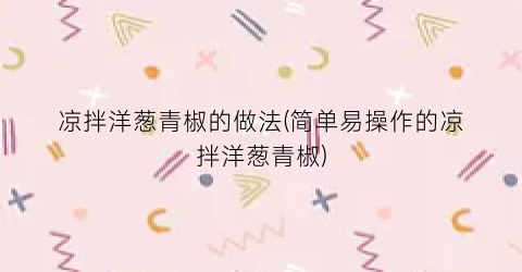 凉拌洋葱青椒的做法(简单易操作的凉拌洋葱青椒)