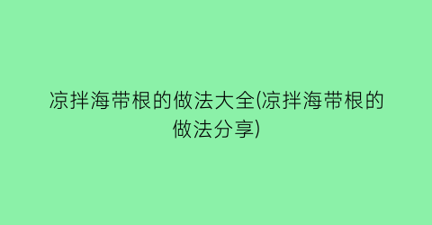 “凉拌海带根的做法大全(凉拌海带根的做法分享)