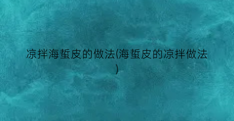 凉拌海蜇皮的做法(海蜇皮的凉拌做法)