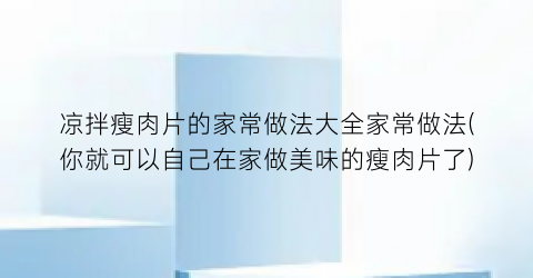 凉拌瘦肉片的家常做法大全家常做法(你就可以自己在家做美味的瘦肉片了)