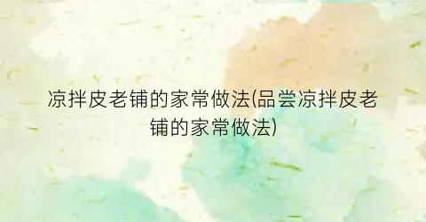 凉拌皮老铺的家常做法(品尝凉拌皮老铺的家常做法)