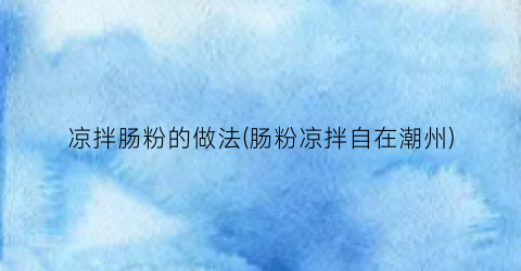 凉拌肠粉的做法(肠粉凉拌自在潮州)