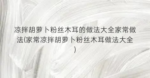 凉拌胡萝卜粉丝木耳的做法大全家常做法(家常凉拌胡萝卜粉丝木耳做法大全)