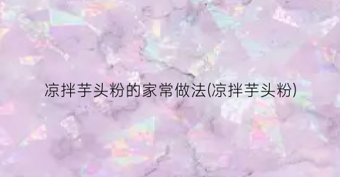 凉拌芋头粉的家常做法(凉拌芋头粉)