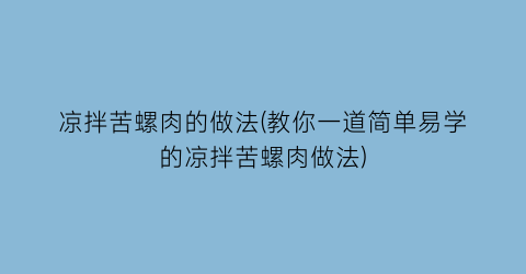 “凉拌苦螺肉的做法(教你一道简单易学的凉拌苦螺肉做法)