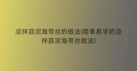 凉拌蒜泥海带丝的做法(简单易学的凉拌蒜泥海带丝做法)