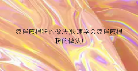 凉拌蕨根粉的做法(快速学会凉拌蕨根粉的做法)