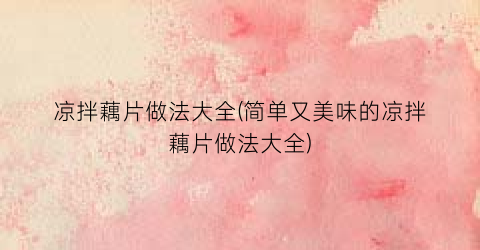 凉拌藕片做法大全(简单又美味的凉拌藕片做法大全)