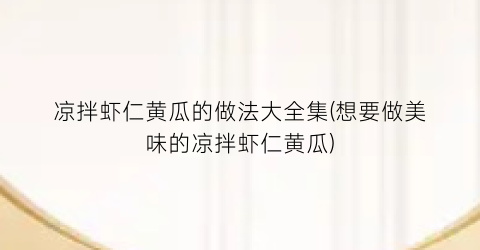 凉拌虾仁黄瓜的做法大全集(想要做美味的凉拌虾仁黄瓜)