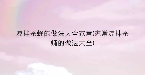 凉拌蚕蛹的做法大全家常(家常凉拌蚕蛹的做法大全)