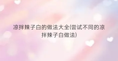 “凉拌辣子白的做法大全(尝试不同的凉拌辣子白做法)