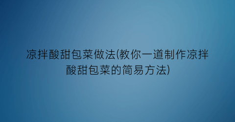 凉拌酸甜包菜做法(教你一道制作凉拌酸甜包菜的简易方法)