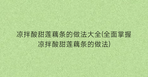 “凉拌酸甜莲藕条的做法大全(全面掌握凉拌酸甜莲藕条的做法)