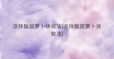 凉拌酸甜萝卜块做法(凉拌酸甜萝卜块做法)