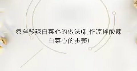 凉拌酸辣白菜心的做法(制作凉拌酸辣白菜心的步骤)