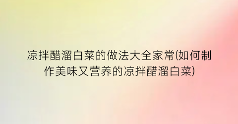 凉拌醋溜白菜的做法大全家常(如何制作美味又营养的凉拌醋溜白菜)