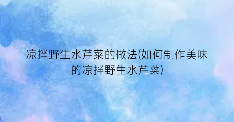 凉拌野生水芹菜的做法(如何制作美味的凉拌野生水芹菜)