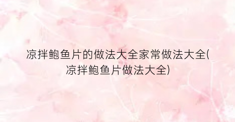 凉拌鲍鱼片的做法大全家常做法大全(凉拌鲍鱼片做法大全)