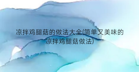 凉拌鸡腿菇的做法大全(简单又美味的凉拌鸡腿菇做法)