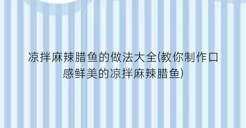 “凉拌麻辣腊鱼的做法大全(教你制作口感鲜美的凉拌麻辣腊鱼)