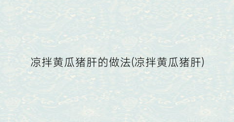 凉拌黄瓜猪肝的做法(凉拌黄瓜猪肝)
