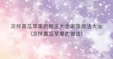 “凉拌黄瓜苹果的做法大全家常做法大全(凉拌黄瓜苹果的做法)