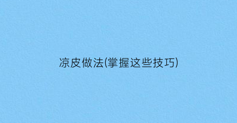 凉皮做法(掌握这些技巧)