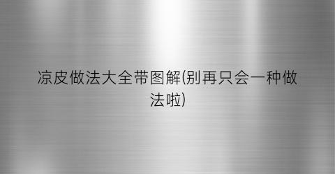 凉皮做法大全带图解(别再只会一种做法啦)