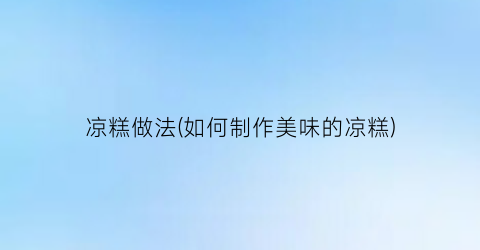 凉糕做法(如何制作美味的凉糕)