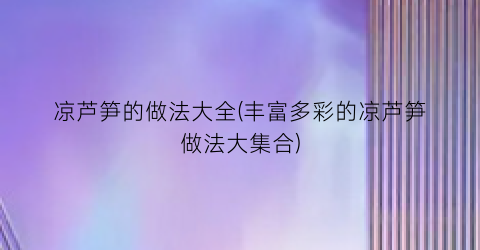 凉芦笋的做法大全(丰富多彩的凉芦笋做法大集合)