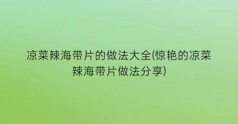 凉菜辣海带片的做法大全(惊艳的凉菜辣海带片做法分享)