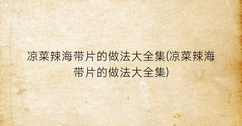 凉菜辣海带片的做法大全集(凉菜辣海带片的做法大全集)