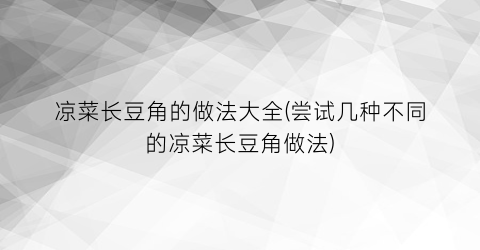 凉菜长豆角的做法大全(尝试几种不同的凉菜长豆角做法)