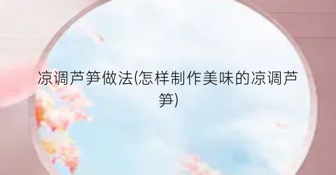 凉调芦笋做法(怎样制作美味的凉调芦笋)