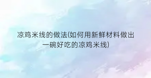 凉鸡米线的做法(如何用新鲜材料做出一碗好吃的凉鸡米线)