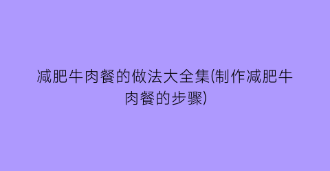 减肥牛肉餐的做法大全集(制作减肥牛肉餐的步骤)