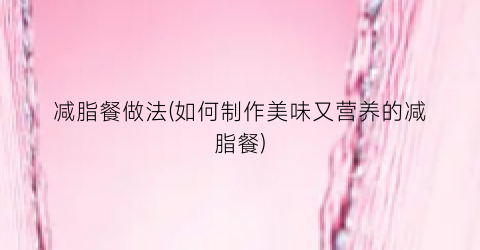 减脂餐做法(如何制作美味又营养的减脂餐)