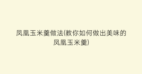 “凤凰玉米羹做法(教你如何做出美味的凤凰玉米羹)