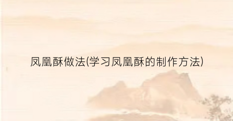 凤凰酥做法(学习凤凰酥的制作方法)