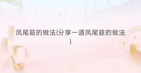 凤尾菇的做法(分享一道凤尾菇的做法)