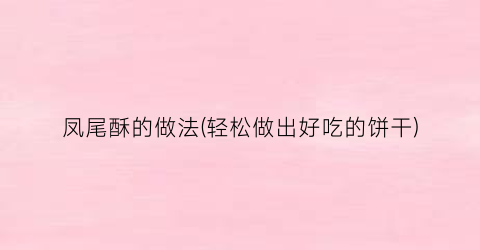 凤尾酥的做法(轻松做出好吃的饼干)
