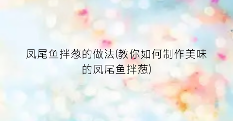 凤尾鱼拌葱的做法(教你如何制作美味的凤尾鱼拌葱)