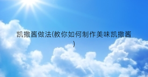 凯撒酱做法(教你如何制作美味凯撒酱)