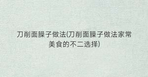 刀削面臊子做法(刀削面臊子做法家常美食的不二选择)