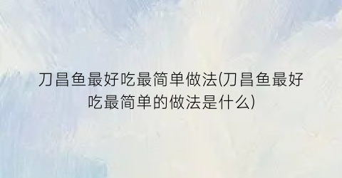 “刀昌鱼最好吃最简单做法(刀昌鱼最好吃最简单的做法是什么)