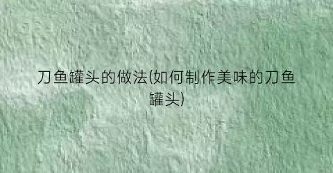 刀鱼罐头的做法(如何制作美味的刀鱼罐头)