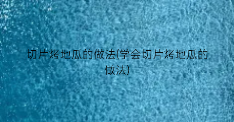 “切片烤地瓜的做法(学会切片烤地瓜的做法)