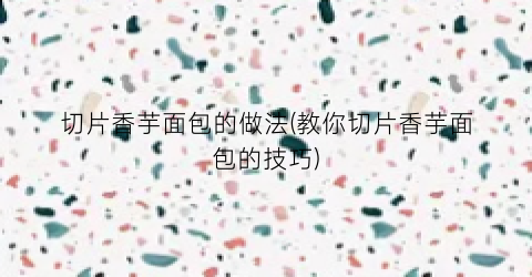 切片香芋面包的做法(教你切片香芋面包的技巧)