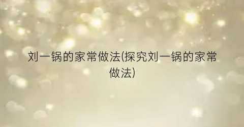 刘一锅的家常做法(探究刘一锅的家常做法)